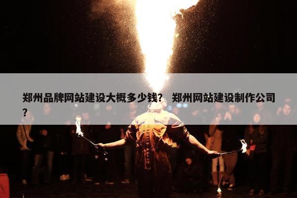 郑州品牌网站建设大概多少钱？ 郑州网站建设制作公司？