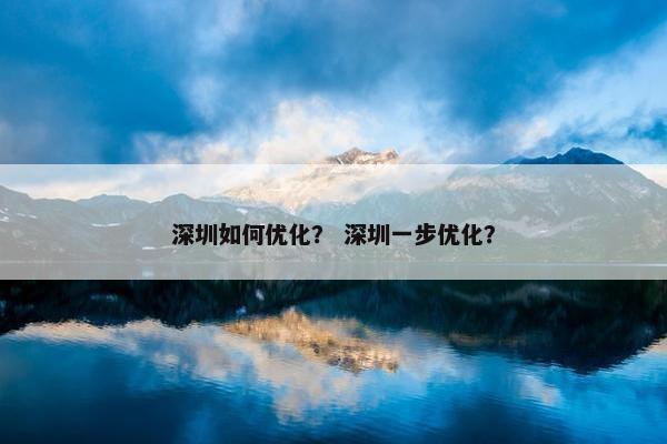 深圳如何优化？ 深圳一步优化？