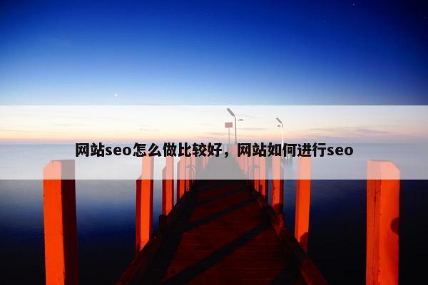 网站seo怎么做比较好，网站如何进行seo