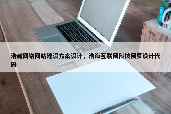 浩瀚网络网站建设方案设计，浩海互联网科技网页设计代码