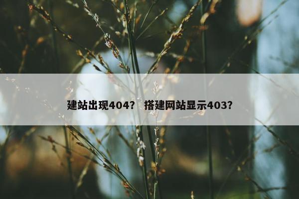 建站出现404？ 搭建网站显示403？