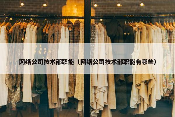 网络公司技术部职能（网络公司技术部职能有哪些）