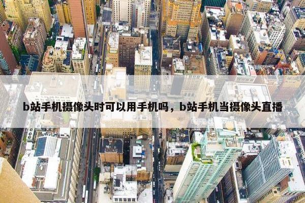 b站手机摄像头时可以用手机吗，b站手机当摄像头直播