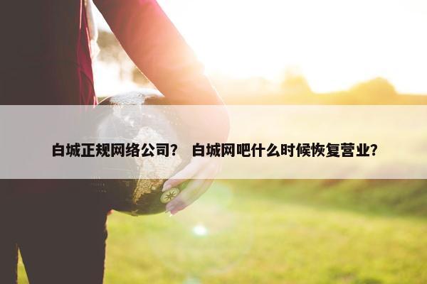 白城正规网络公司？ 白城网吧什么时候恢复营业？
