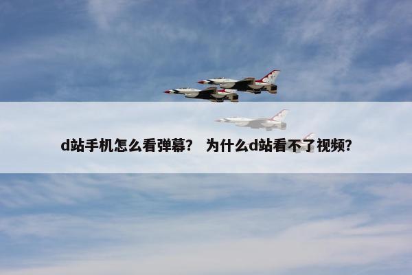 d站手机怎么看弹幕？ 为什么d站看不了视频？