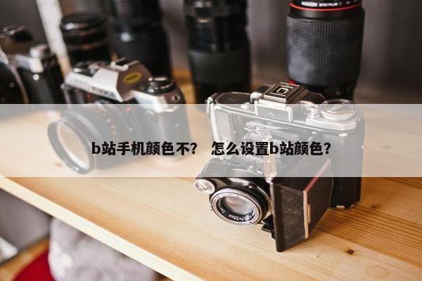 b站手机颜色不？ 怎么设置b站颜色？