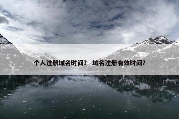 个人注册域名时间？ 域名注册有效时间？