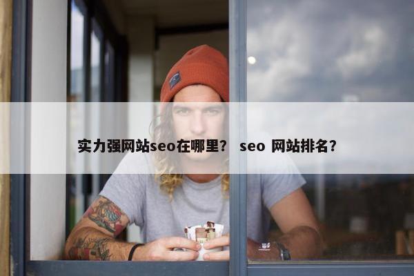 实力强网站seo在哪里？ seo 网站排名？
