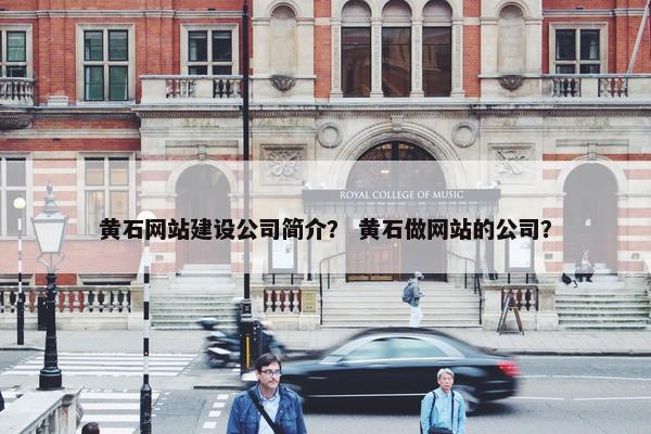 黄石网站建设公司简介？ 黄石做网站的公司？