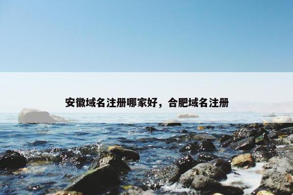 安徽域名注册哪家好，合肥域名注册