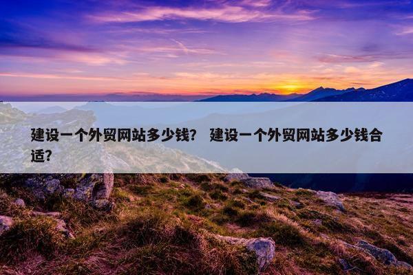 建设一个外贸网站多少钱？ 建设一个外贸网站多少钱合适？