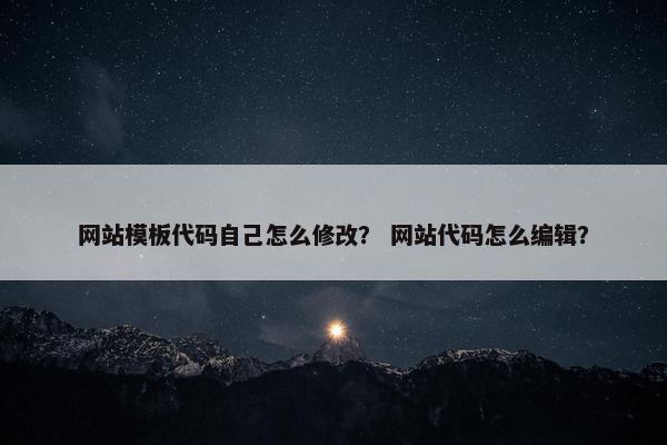 网站模板代码自己怎么修改？ 网站代码怎么编辑？