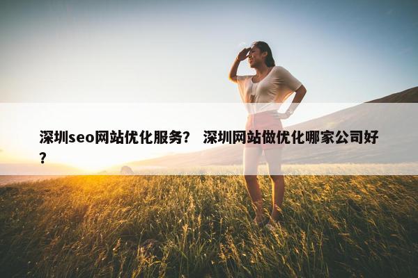 深圳seo网站优化服务？ 深圳网站做优化哪家公司好？