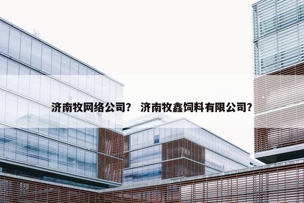 济南牧网络公司？ 济南牧鑫饲料有限公司？