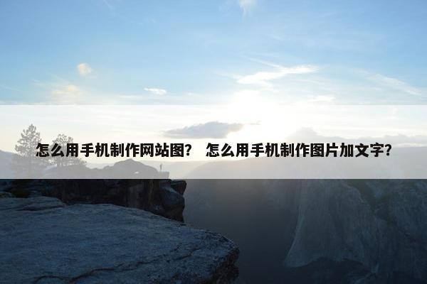 怎么用手机制作网站图？ 怎么用手机制作图片加文字？