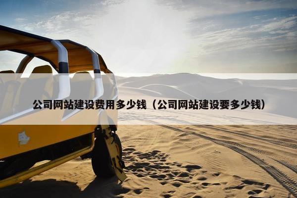 公司网站建设费用多少钱（公司网站建设要多少钱）
