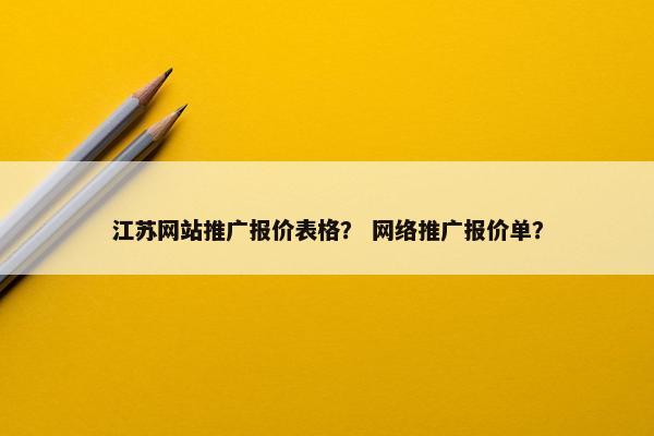 江苏网站推广报价表格？ 网络推广报价单？