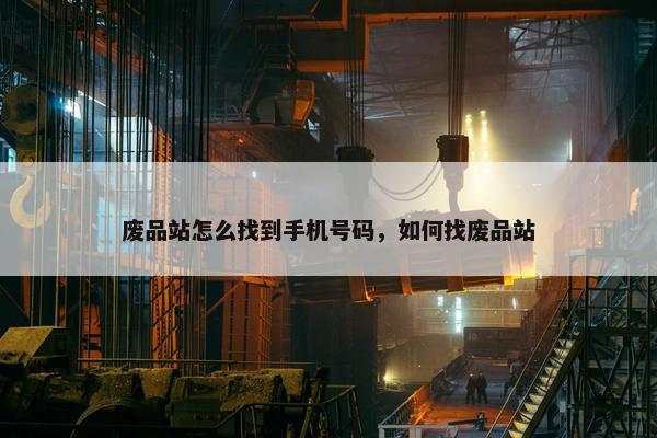 废品站怎么找到手机号码，如何找废品站