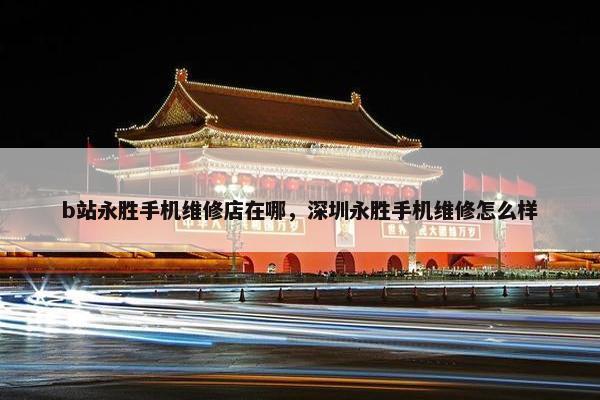 b站永胜手机维修店在哪，深圳永胜手机维修怎么样