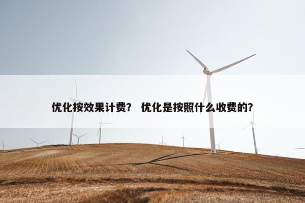 优化按效果计费？ 优化是按照什么收费的？