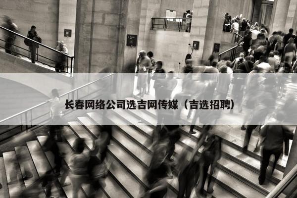 长春网络公司选吉网传媒（吉选招聘）