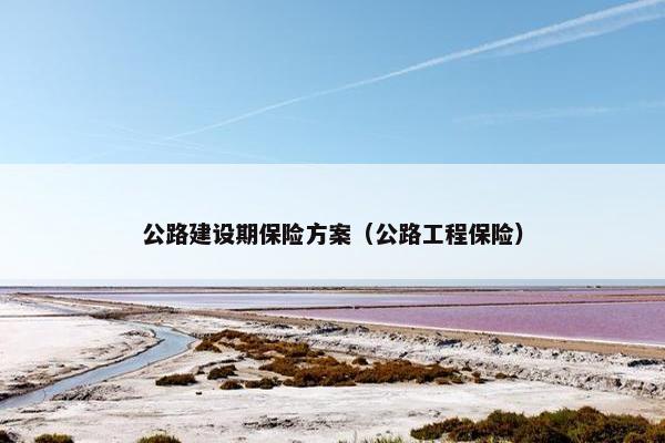 公路建设期保险方案（公路工程保险）
