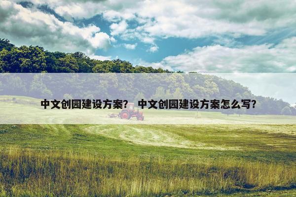中文创园建设方案？ 中文创园建设方案怎么写？