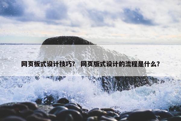 网页板式设计技巧？ 网页版式设计的流程是什么？