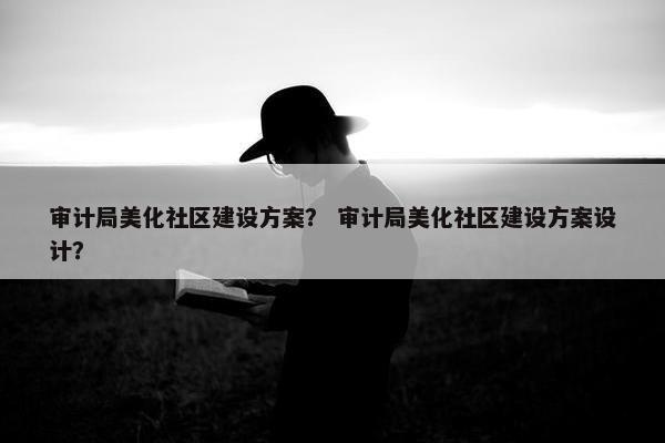 审计局美化社区建设方案？ 审计局美化社区建设方案设计？