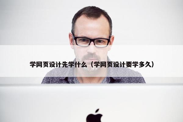 学网页设计先学什么（学网页设计要学多久）