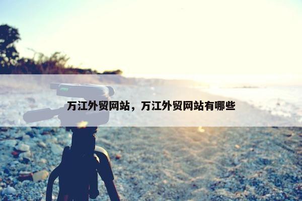 万江外贸网站，万江外贸网站有哪些