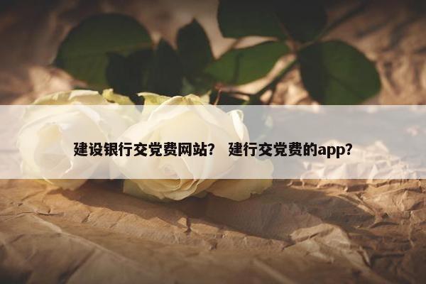 建设银行交党费网站？ 建行交党费的app？