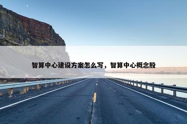 智算中心建设方案怎么写，智算中心概念股