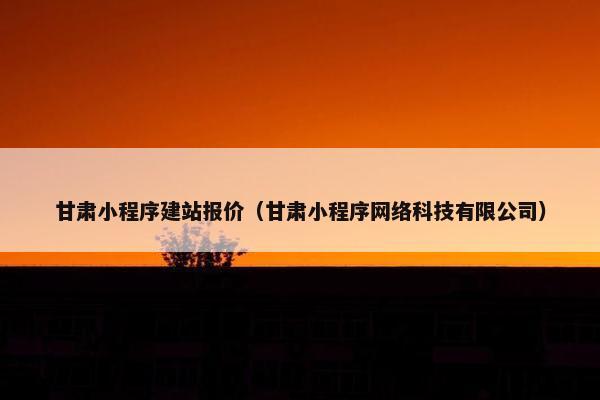 甘肃小程序建站报价（甘肃小程序网络科技有限公司）