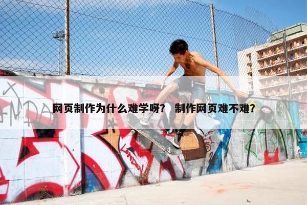 网页制作为什么难学呀？ 制作网页难不难？