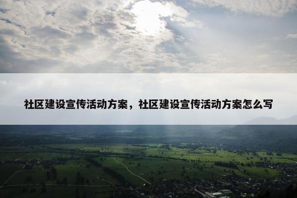 社区建设宣传活动方案，社区建设宣传活动方案怎么写