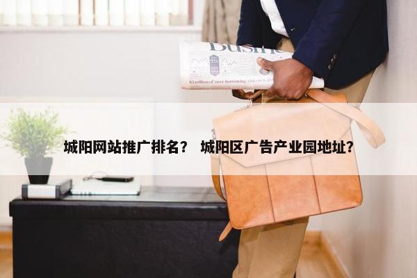 城阳网站推广排名？ 城阳区广告产业园地址？