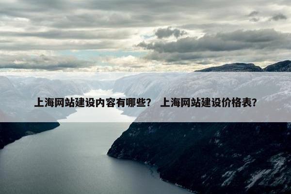 上海网站建设内容有哪些？ 上海网站建设价格表？