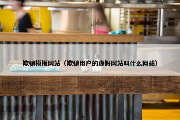 欺骗模板网站（欺骗用户的虚假网站叫什么网站）