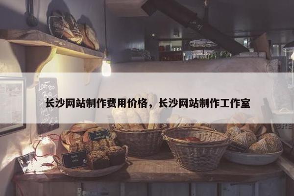 长沙网站制作费用价格，长沙网站制作工作室