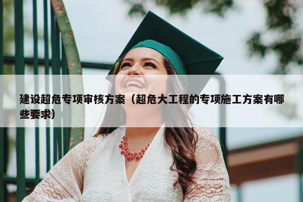 建设超危专项审核方案（超危大工程的专项施工方案有哪些要求）
