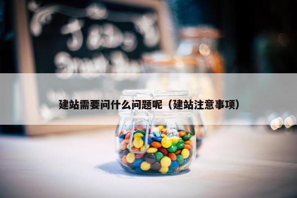 建站需要问什么问题呢（建站注意事项）
