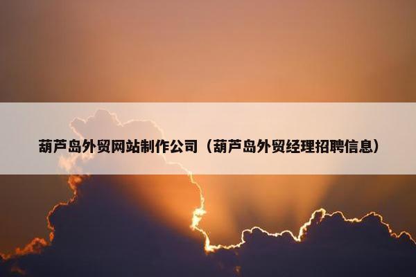 葫芦岛外贸网站制作公司（葫芦岛外贸经理招聘信息）