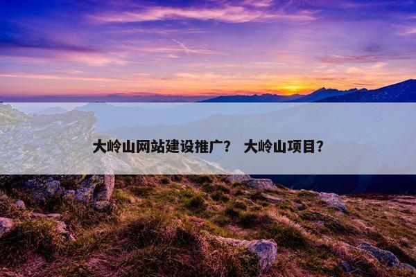 大岭山网站建设推广？ 大岭山项目？