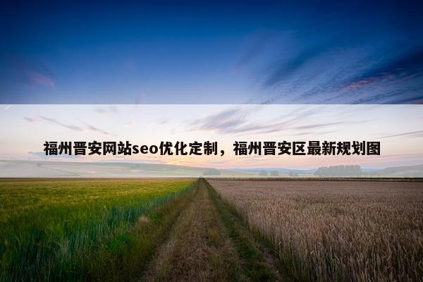 福州晋安网站seo优化定制，福州晋安区最新规划图