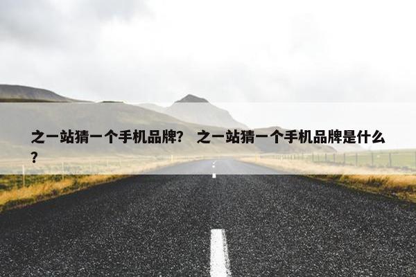 之一站猜一个手机品牌？ 之一站猜一个手机品牌是什么？