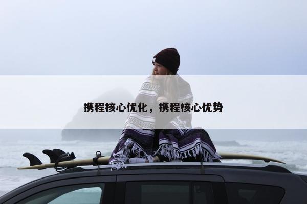 携程核心优化，携程核心优势