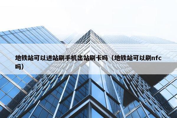 地铁站可以进站刷手机出站刷卡吗（地铁站可以刷nfc吗）
