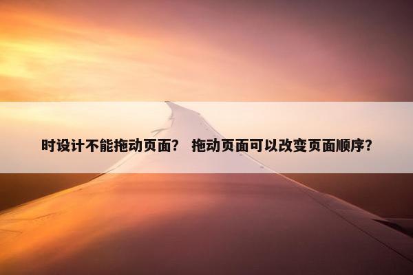时设计不能拖动页面？ 拖动页面可以改变页面顺序？