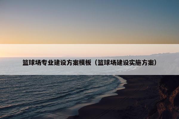 篮球场专业建设方案模板（篮球场建设实施方案）